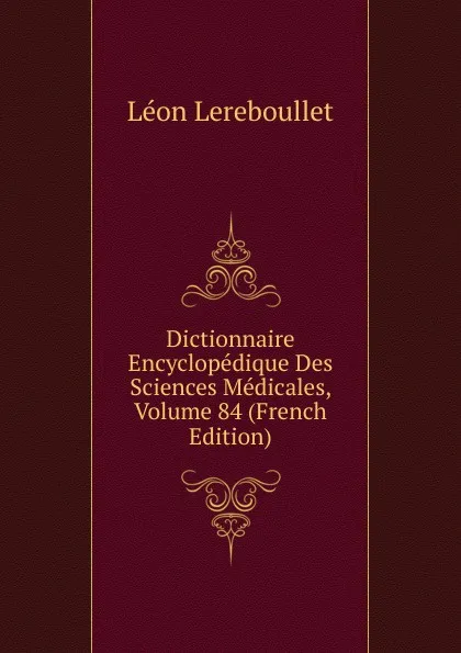 Обложка книги Dictionnaire Encyclopedique Des Sciences Medicales, Volume 84 (French Edition), Léon Lereboullet