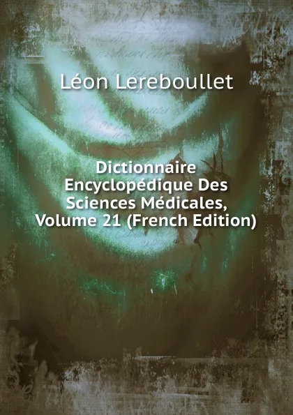 Обложка книги Dictionnaire Encyclopedique Des Sciences Medicales, Volume 21 (French Edition), Léon Lereboullet