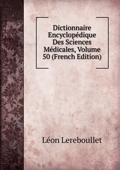 Обложка книги Dictionnaire Encyclopedique Des Sciences Medicales, Volume 50 (French Edition), Léon Lereboullet