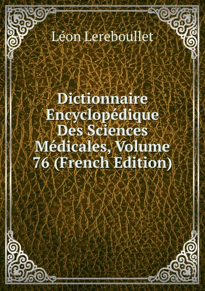 Обложка книги Dictionnaire Encyclopedique Des Sciences Medicales, Volume 76 (French Edition), Léon Lereboullet