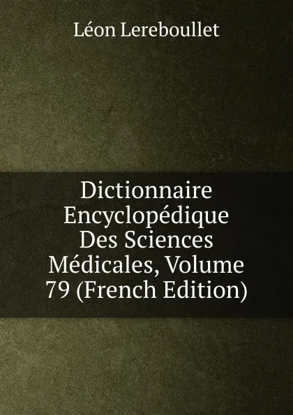 Обложка книги Dictionnaire Encyclopedique Des Sciences Medicales, Volume 79 (French Edition), Léon Lereboullet