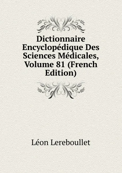 Обложка книги Dictionnaire Encyclopedique Des Sciences Medicales, Volume 81 (French Edition), Léon Lereboullet