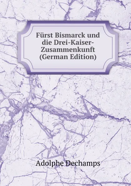 Обложка книги Furst Bismarck und die Drei-Kaiser-Zusammenkunft (German Edition), Adolphe Dechamps