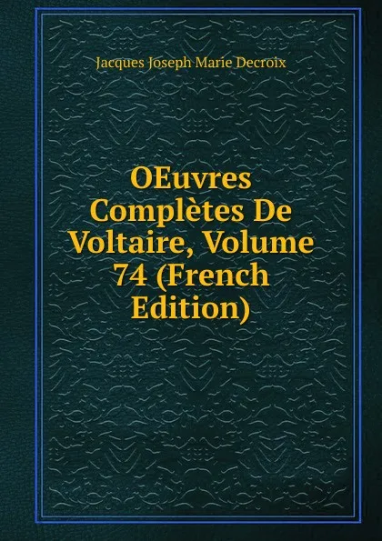 Обложка книги OEuvres Completes De Voltaire, Volume 74 (French Edition), Jacques Joseph Marie Decroix