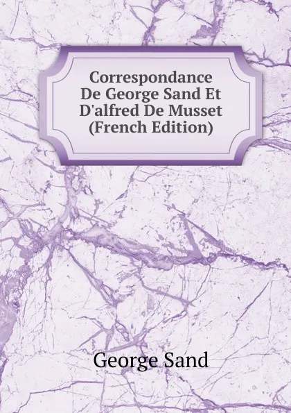 Обложка книги Correspondance De George Sand Et D.alfred De Musset (French Edition), George Sand