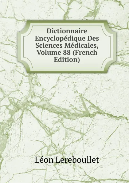 Обложка книги Dictionnaire Encyclopedique Des Sciences Medicales, Volume 88 (French Edition), Léon Lereboullet