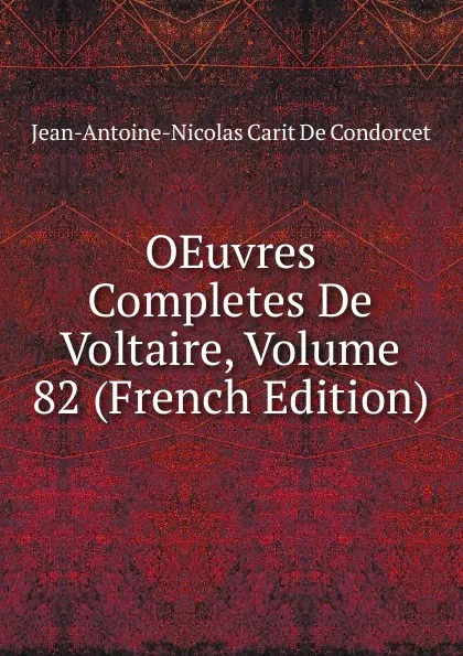 Обложка книги OEuvres Completes De Voltaire, Volume 82 (French Edition), Jean-Antoine-Nicolas Carit De Condorcet