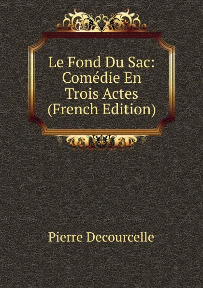Обложка книги Le Fond Du Sac: Comedie En Trois Actes (French Edition), Pierre Decourcelle