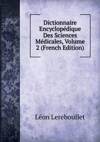 Обложка книги Dictionnaire Encyclopedique Des Sciences Medicales, Volume 2 (French Edition), Léon Lereboullet