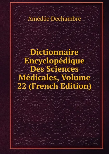 Обложка книги Dictionnaire Encyclopedique Des Sciences Medicales, Volume 22 (French Edition), Amédée Dechambre