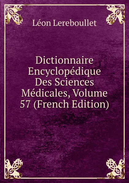 Обложка книги Dictionnaire Encyclopedique Des Sciences Medicales, Volume 57 (French Edition), Léon Lereboullet