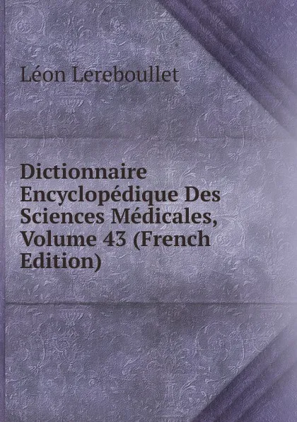 Обложка книги Dictionnaire Encyclopedique Des Sciences Medicales, Volume 43 (French Edition), Léon Lereboullet