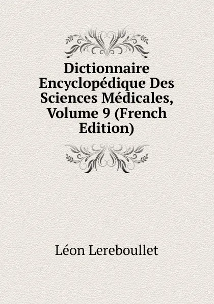 Обложка книги Dictionnaire Encyclopedique Des Sciences Medicales, Volume 9 (French Edition), Léon Lereboullet