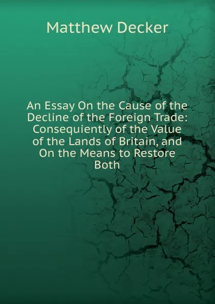 Обложка книги An Essay On the Cause of the Decline of the Foreign Trade: Consequiently of the Value of the Lands of Britain, and On the Means to Restore Both, Matthew Decker