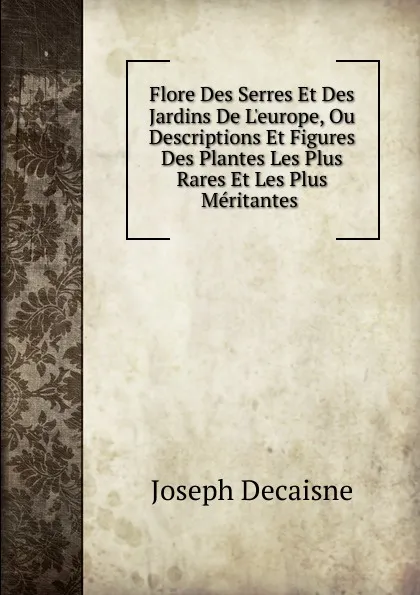 Обложка книги Flore Des Serres Et Des Jardins De L.europe, Ou Descriptions Et Figures Des Plantes Les Plus Rares Et Les Plus Meritantes ., Joseph Decaisne