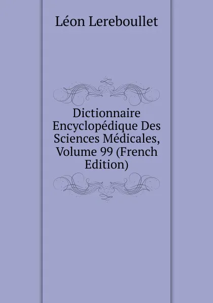 Обложка книги Dictionnaire Encyclopedique Des Sciences Medicales, Volume 99 (French Edition), Léon Lereboullet