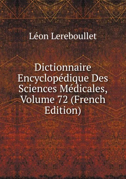 Обложка книги Dictionnaire Encyclopedique Des Sciences Medicales, Volume 72 (French Edition), Léon Lereboullet