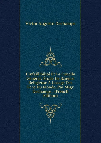 Обложка книги L.infaillibilite Et Le Concile General: Etude De Science Religieuse A L.usage Des Gens Du Monde, Par Msgr. Dechamps . (French Edition), Victor Auguste Dechamps
