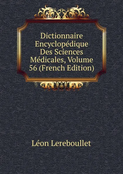 Обложка книги Dictionnaire Encyclopedique Des Sciences Medicales, Volume 56 (French Edition), Léon Lereboullet