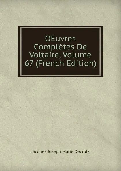 Обложка книги OEuvres Completes De Voltaire, Volume 67 (French Edition), Jacques Joseph Marie Decroix