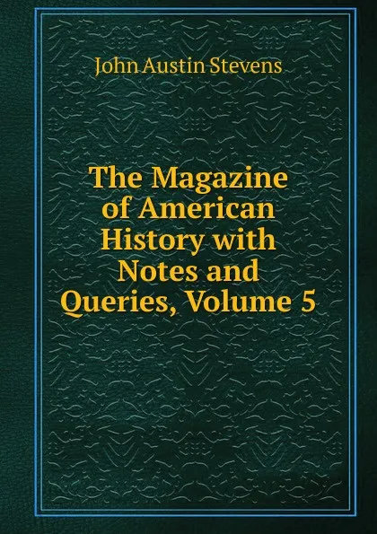 Обложка книги The Magazine of American History with Notes and Queries, Volume 5, John Austin Stevens
