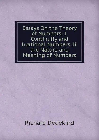 Обложка книги Essays On the Theory of Numbers: I. Continuity and Irrational Numbers, Ii. the Nature and Meaning of Numbers, Richard Dedekind