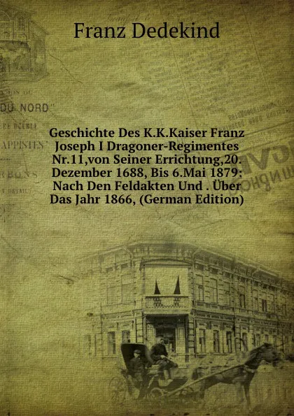 Обложка книги Geschichte Des K.K.Kaiser Franz Joseph I Dragoner-Regimentes Nr.11,von Seiner Errichtung,20.Dezember 1688, Bis 6.Mai 1879: Nach Den Feldakten Und . Uber Das Jahr 1866, (German Edition), Franz Dedekind