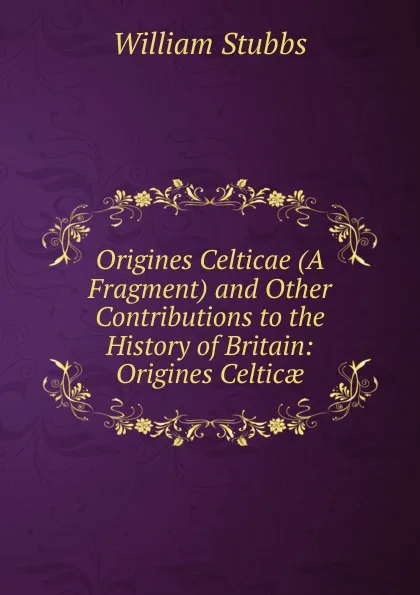 Обложка книги Origines Celticae (A Fragment) and Other Contributions to the History of Britain: Origines Celticae, William Stubbs