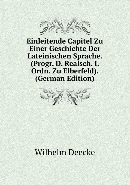 Обложка книги Einleitende Capitel Zu Einer Geschichte Der Lateinischen Sprache. (Progr. D. Realsch. I. Ordn. Zu Elberfeld). (German Edition), Wilhelm Deecke