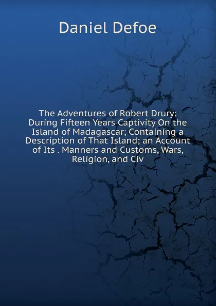 Обложка книги The Adventures of Robert Drury: During Fifteen Years Captivity On the Island of Madagascar; Containing a Description of That Island; an Account of Its . Manners and Customs, Wars, Religion, and Civ, Daniel Defoe