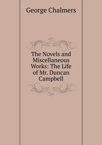 Обложка книги The Novels and Miscellaneous Works: The Life of Mr. Duncan Campbell, George Chalmers