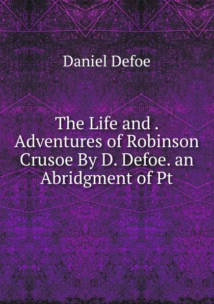 Обложка книги The Life and . Adventures of Robinson Crusoe By D. Defoe. an Abridgment of Pt, Daniel Defoe