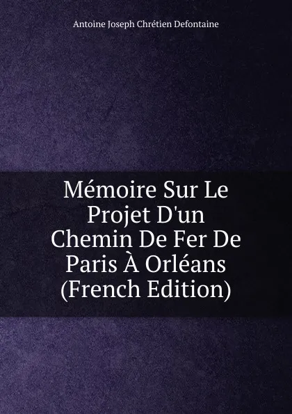 Обложка книги Memoire Sur Le Projet D.un Chemin De Fer De Paris A Orleans (French Edition), Antoine Joseph Chrétien Defontaine