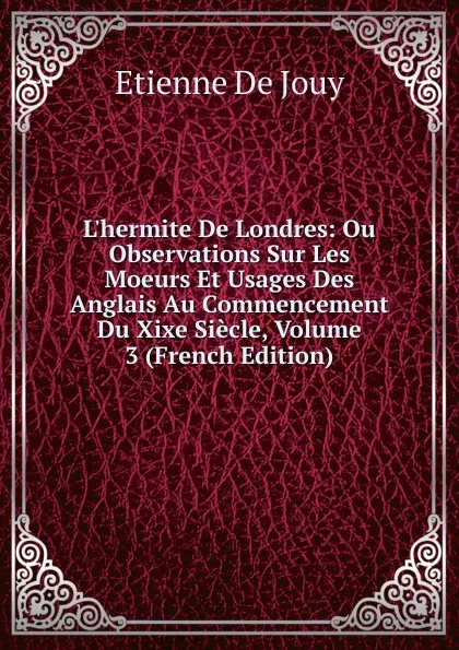 Обложка книги L.hermite De Londres: Ou Observations Sur Les Moeurs Et Usages Des Anglais Au Commencement Du Xixe Siecle, Volume 3 (French Edition), Etienne de Jouy