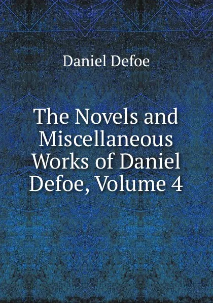 Обложка книги The Novels and Miscellaneous Works of Daniel Defoe, Volume 4, Daniel Defoe