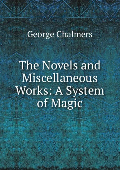 Обложка книги The Novels and Miscellaneous Works: A System of Magic, George Chalmers