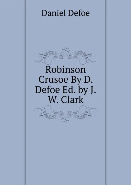 Обложка книги Robinson Crusoe By D. Defoe Ed. by J.W. Clark, Daniel Defoe