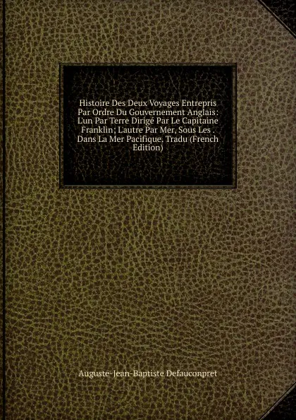 Обложка книги Histoire Des Deux Voyages Entrepris Par Ordre Du Gouvernement Anglais: L.un Par Terre Dirige Par Le Capitaine Franklin; L.autre Par Mer, Sous Les . Dans La Mer Pacifique. Tradu (French Edition), Auguste-Jean-Baptiste Defauconpret