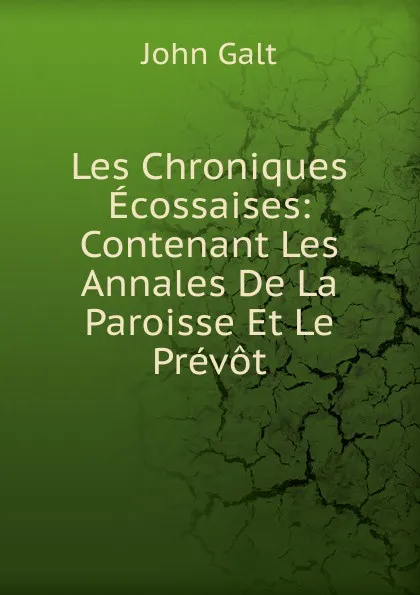 Обложка книги Les Chroniques Ecossaises: Contenant Les Annales De La Paroisse Et Le Prevot, Galt John