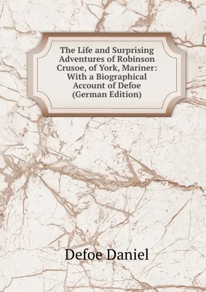 Обложка книги The Life and Surprising Adventures of Robinson Crusoe, of York, Mariner: With a Biographical Account of Defoe (German Edition), Daniel Defoe