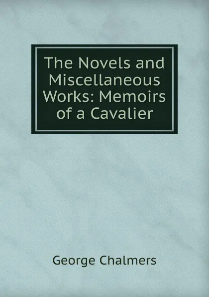 Обложка книги The Novels and Miscellaneous Works: Memoirs of a Cavalier, George Chalmers