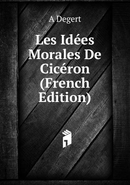 Обложка книги Les Idees Morales De Ciceron (French Edition), A Degert