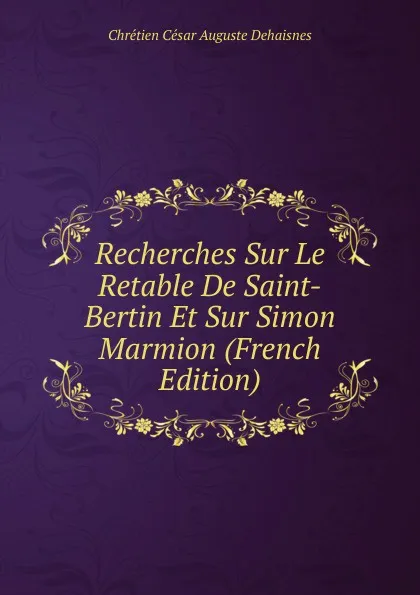 Обложка книги Recherches Sur Le Retable De Saint-Bertin Et Sur Simon Marmion (French Edition), Chrétien César Auguste Dehaisnes