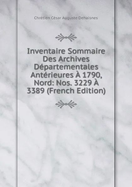 Обложка книги Inventaire Sommaire Des Archives Departementales Anterieures A 1790, Nord: Nos. 3229 A 3389 (French Edition), Chrétien César Auguste Dehaisnes