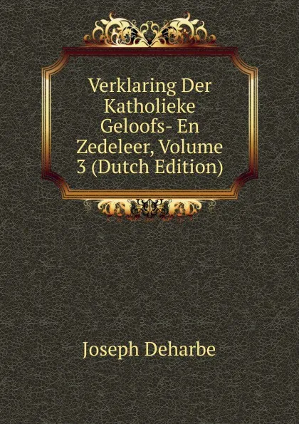Обложка книги Verklaring Der Katholieke Geloofs- En Zedeleer, Volume 3 (Dutch Edition), Joseph Deharbe