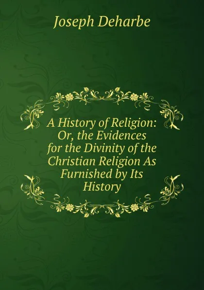 Обложка книги A History of Religion: Or, the Evidences for the Divinity of the Christian Religion As Furnished by Its History, Joseph Deharbe