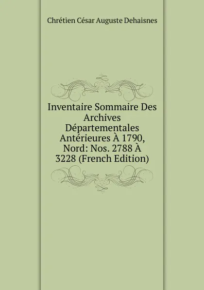 Обложка книги Inventaire Sommaire Des Archives Departementales Anterieures A 1790, Nord: Nos. 2788 A 3228 (French Edition), Chrétien César Auguste Dehaisnes