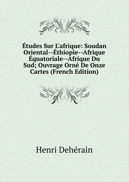 Обложка книги Etudes Sur L.afrique: Soudan Oriental--Ethiopie--Afrique Equatoriale--Afrique Du Sud; Ouvrage Orne De Onze Cartes (French Edition), Henri Dehérain