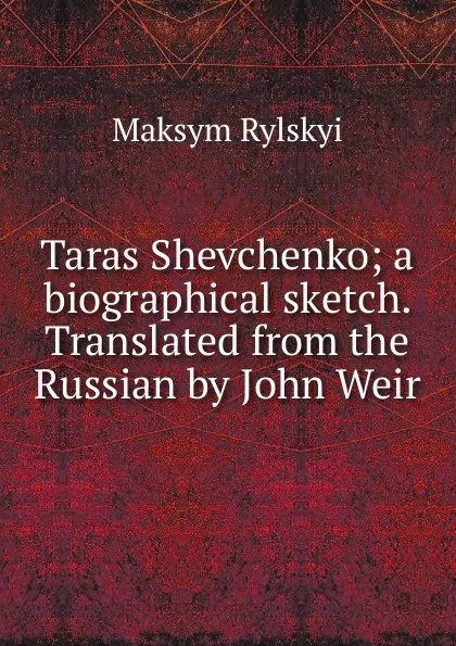 Обложка книги Taras Shevchenko; a biographical sketch. Translated from the Russian by John Weir, Maksym Rylskyi