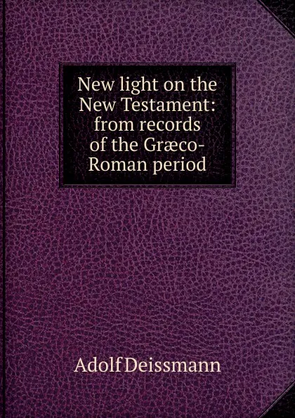 Обложка книги New light on the New Testament: from records of the Graeco-Roman period, Adolf Deissmann